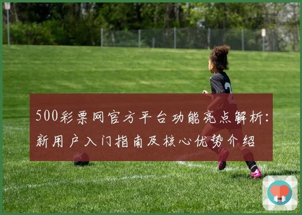 500彩票网官方平台功能亮点解析：新用户入门指南及核心优势介绍