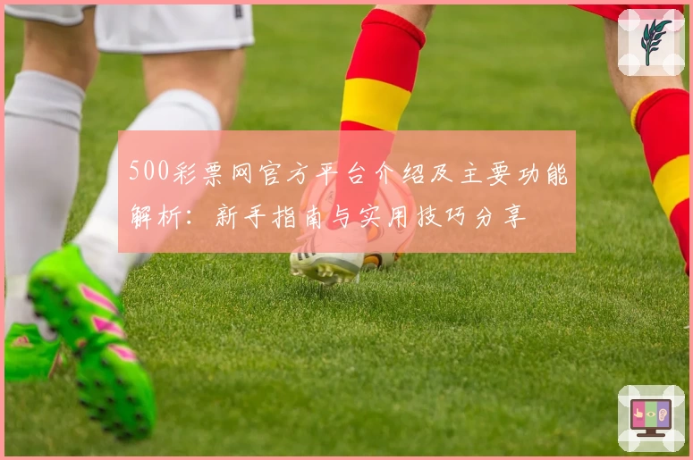 500彩票网官方平台介绍及主要功能解析：新手指南与实用技巧分享