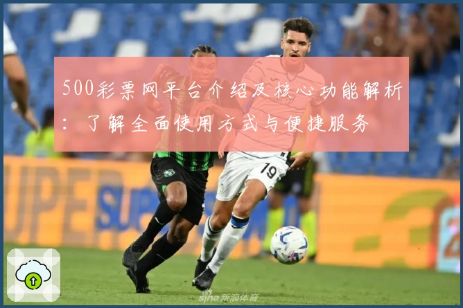 500彩票网平台介绍及核心功能解析：了解全面使用方式与便捷服务