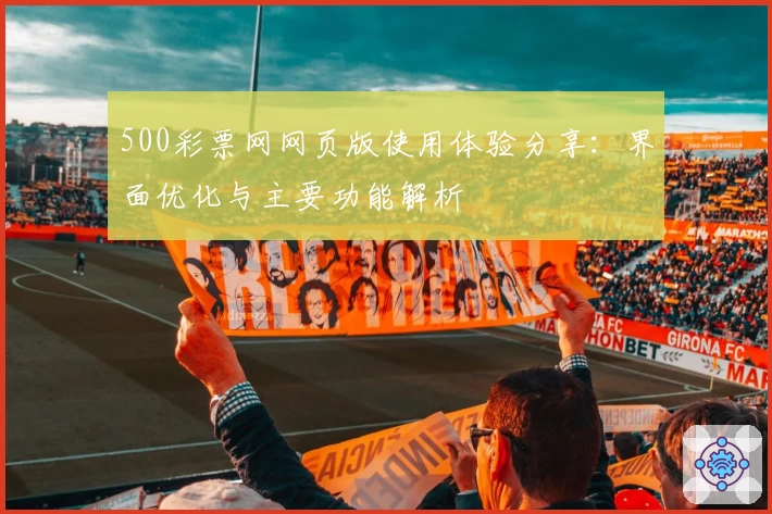 500彩票网网页版使用体验分享：界面优化与主要功能解析