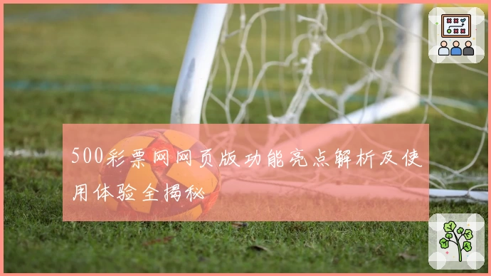 500彩票网网页版功能亮点解析及使用体验全揭秘