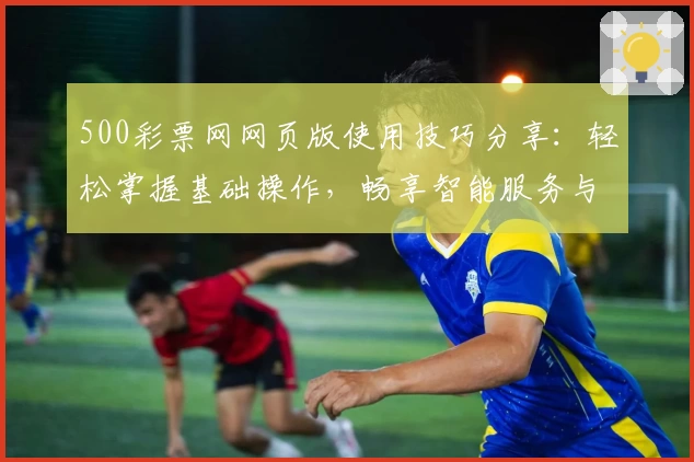 500彩票网网页版使用技巧分享：轻松掌握基础操作，畅享智能服务与便捷体验