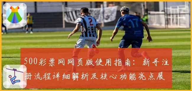 500彩票网网页版使用指南：新手注册流程详细解析及核心功能亮点展示