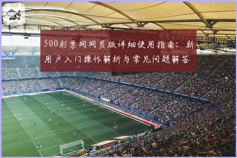 500彩票网网页版详细使用指南：新用户入门操作解析与常见问题解答