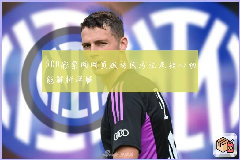 500彩票网网页版访问方法及核心功能解析详解