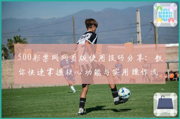 500彩票网网页版使用技巧分享：教你快速掌握核心功能与实用操作流程