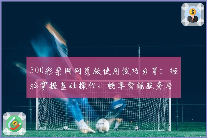 500彩票网网页版使用技巧分享：轻松掌握基础操作，畅享智能服务与便捷体验