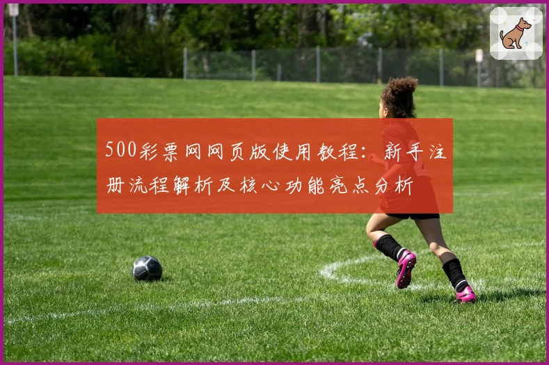 500彩票网网页版使用教程：新手注册流程解析及核心功能亮点分析