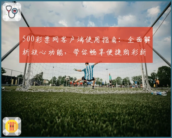 500彩票网客户端使用指南：全面解析核心功能，带你畅享便捷购彩新体验