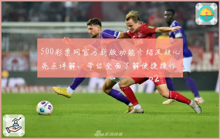 500彩票网官方新版功能介绍及核心亮点详解，带你全面了解便捷操作新体验