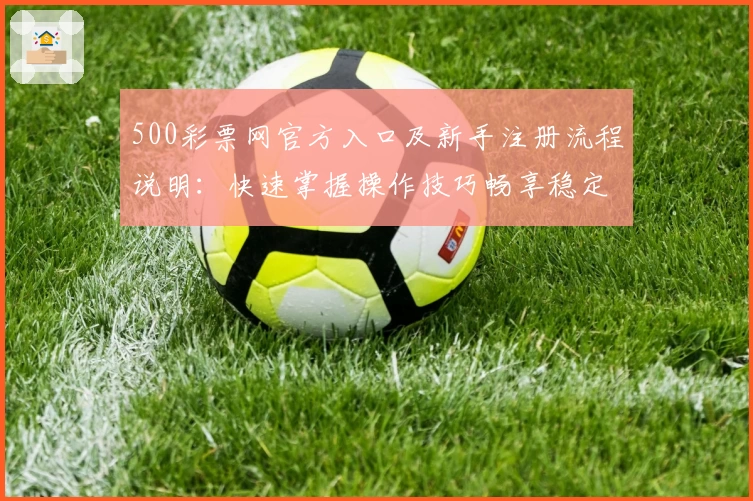 500彩票网官方入口及新手注册流程说明：快速掌握操作技巧畅享稳定服务