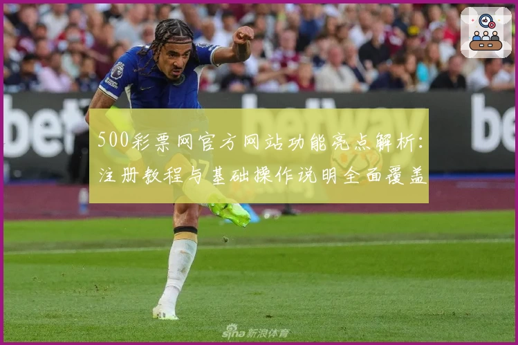 500彩票网官方网站功能亮点解析：注册教程与基础操作说明全面覆盖