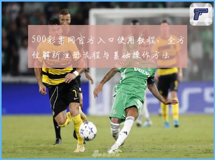 500彩票网官方入口使用教程，全方位解析注册流程与基础操作方法