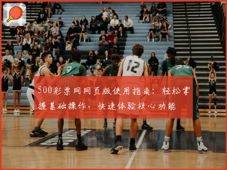 500彩票网网页版使用指南：轻松掌握基础操作，快速体验核心功能