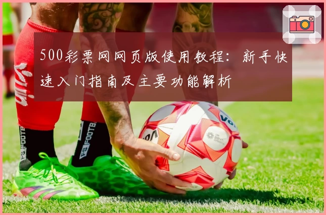 500彩票网网页版使用教程：新手快速入门指南及主要功能解析