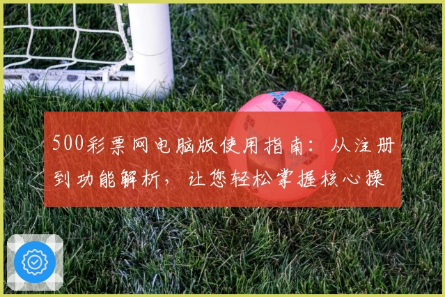 500彩票网电脑版使用指南：从注册到功能解析，让您轻松掌握核心操作！