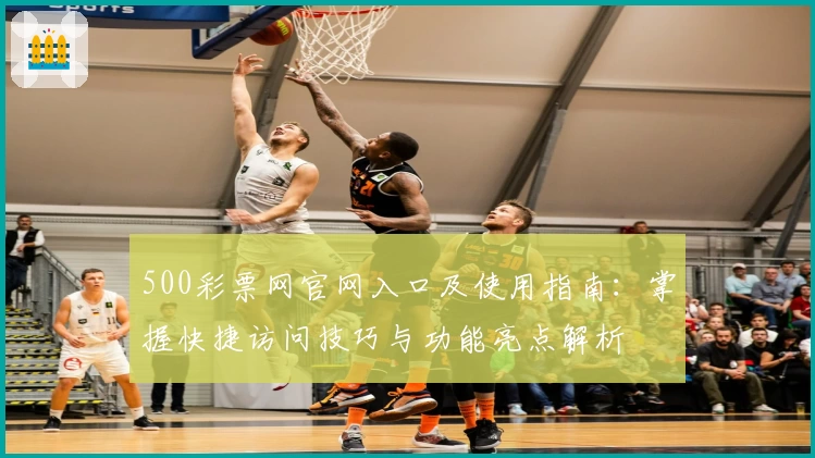 500彩票网官网入口及使用指南：掌握快捷访问技巧与功能亮点解析