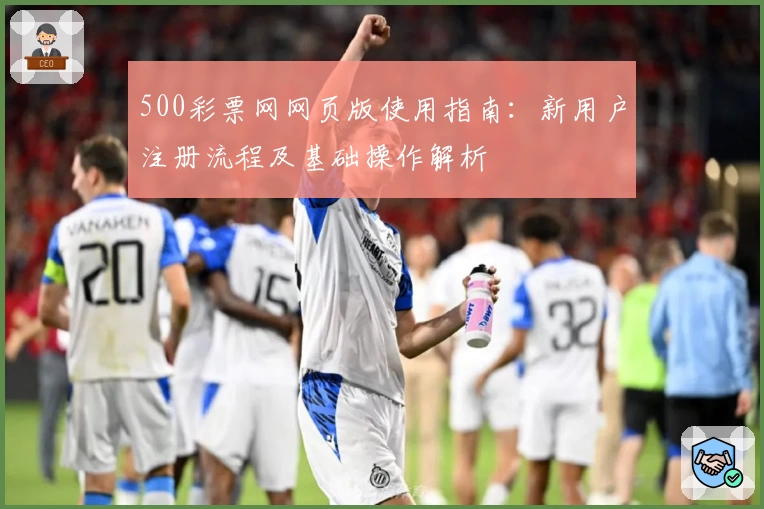 500彩票网网页版使用指南：新用户注册流程及基础操作解析