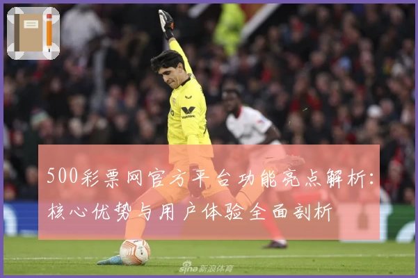 500彩票网官方平台功能亮点解析：核心优势与用户体验全面剖析