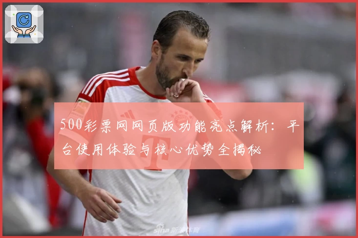 500彩票网网页版功能亮点解析：平台使用体验与核心优势全揭秘