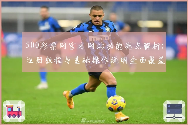 500彩票网官方网站功能亮点解析：注册教程与基础操作说明全面覆盖