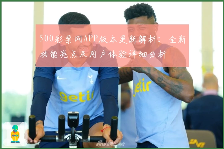 500彩票网APP版本更新解析：全新功能亮点及用户体验详细分析