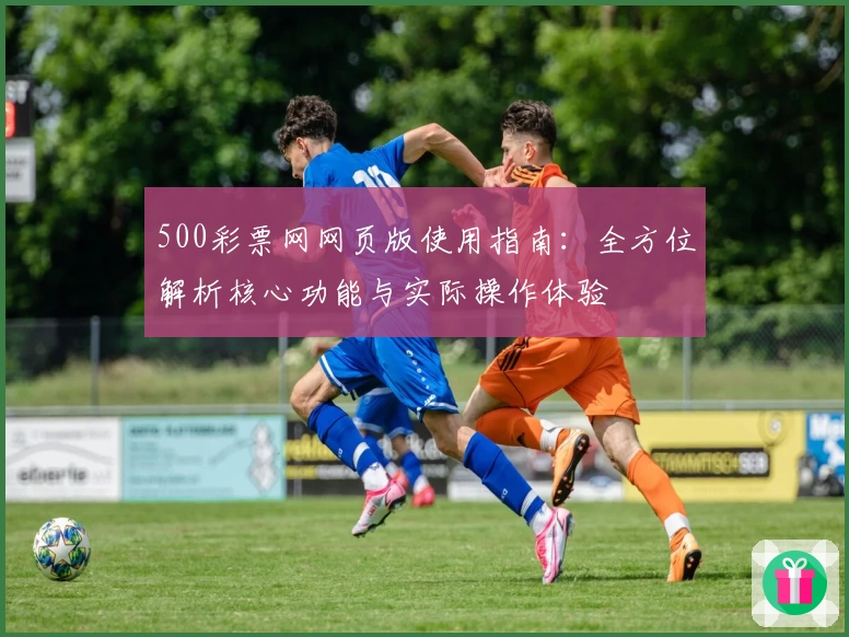500彩票网网页版使用指南：全方位解析核心功能与实际操作体验