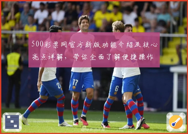 500彩票网官方新版功能介绍及核心亮点详解,带你全面了解便捷操作新体验
