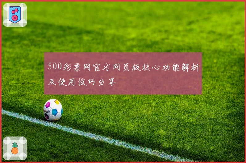 500彩票网官方网页版核心功能解析及使用技巧分享