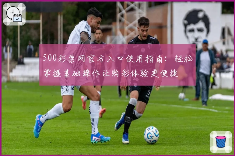 500彩票网官方入口使用指南：轻松掌握基础操作让购彩体验更便捷