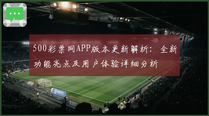 500彩票网APP版本更新解析：全新功能亮点及用户体验详细分析