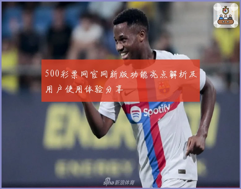 500彩票网官网新版功能亮点解析及用户使用体验分享