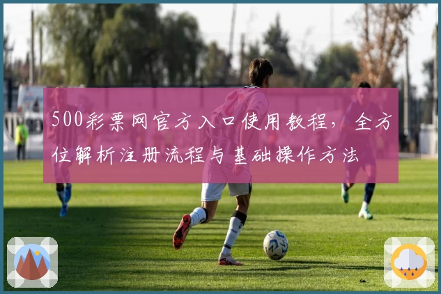 500彩票网官方入口使用教程，全方位解析注册流程与基础操作方法