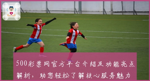 500彩票网官方平台介绍及功能亮点解析，助您轻松了解核心服务魅力