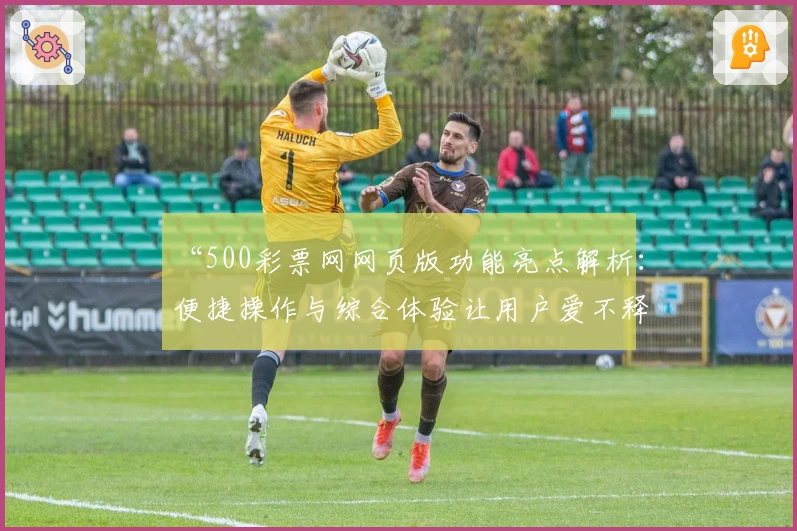 “500彩票网网页版功能亮点解析：便捷操作与综合体验让用户爱不释手”