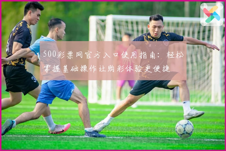 500彩票网官方入口使用指南：轻松掌握基础操作让购彩体验更便捷