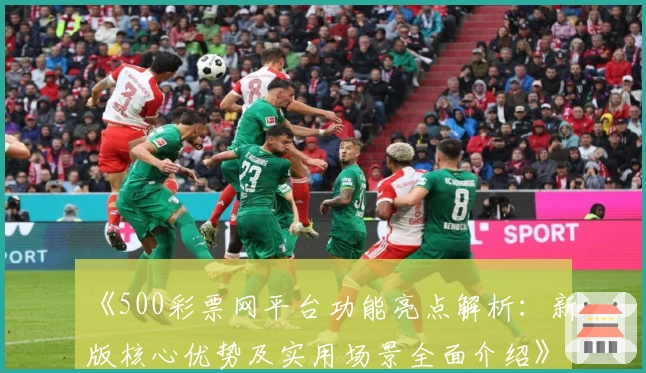 《500彩票网平台功能亮点解析：新版核心优势及实用场景全面介绍》