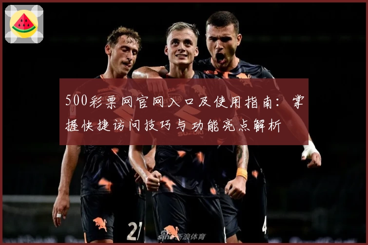 500彩票网官网入口及使用指南：掌握快捷访问技巧与功能亮点解析