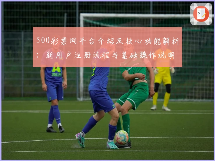 500彩票网平台介绍及核心功能解析：新用户注册流程与基础操作说明